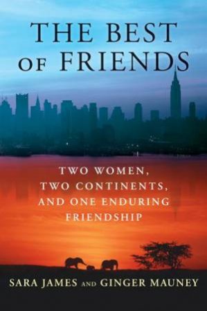 The Best Of Friends: Two Women, Two Continents And One Enduring Friendship by Sara James & Ginger Mauney