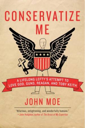 Conservatize Me: A Lifelong Lefty's Attempt To Love God, Guns, Reagan And Toby Keith by John Moe