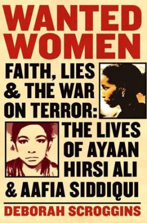 Wanted Women: Faith, Lies, and the War on Terror: The Lives of Ayaan Hirsi Ali and Aafia Siddiqui by Deborah Scroggins