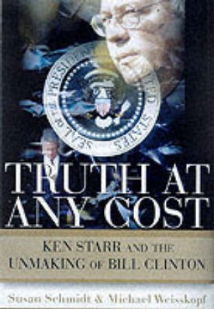 Truth At Any Cost: Ken Star & The Unmaking Of Bill Clinton by Susan Schmidt  & Michael Weisskopf