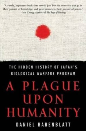 A Plague Upon Humanity: The Hidden History Of Japan's Biological Warfare Program by Daniel Barenblatt