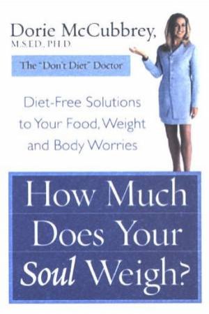 How Much Does Your Soul Weigh?: Diet-Free Solutions To Your Food, Weight And Body Worries by Dorie McCubbery