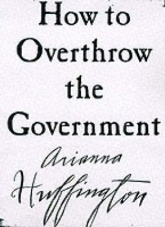 How To Overthrow The Government by Ariana S. Huffington