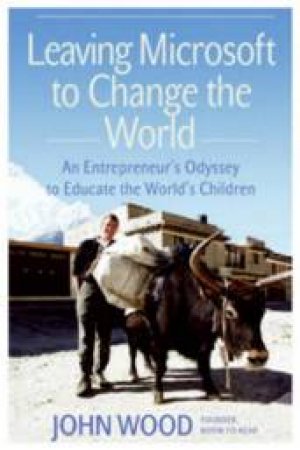 Leaving Microsoft To Change The World: An Entrepreneur's Odyssey To Educate The World's Children by John Wood