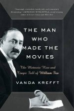 The Man Who Made the Movies The Meteoric Rise and Tragic Fall of William Fox