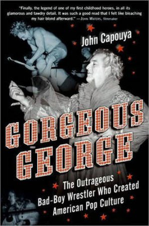 Gorgeous George:The Outrageous Bad-Boy Wrestler Who Created American Pop by John Capouya