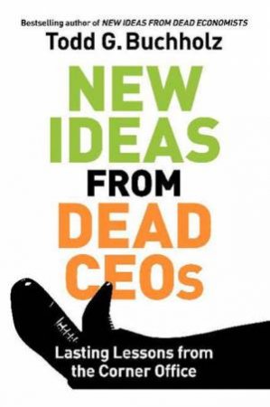 New Ideas from Dead CEOs: Lasting Lessons From the Corner Office by Todd G Buchholz