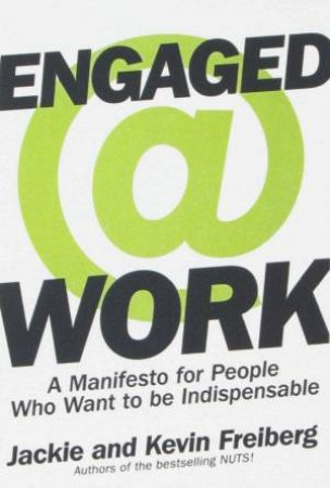 Engaged @ Work: A Manifesto For People Who Want To Be Indispensable by Jackie & Kevin Freiberg