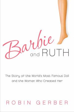 Barbie and Ruth: The Story of the World's Most Famous Doll and the Woman Who Created Her by Robin Gerber