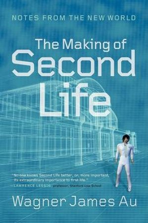 The Making Of Second Life: Notes From The New World by Wagner James Au