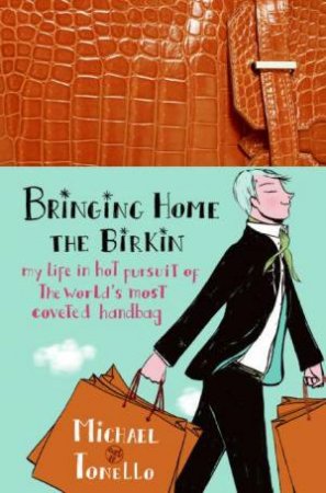 Bringing Home The Birkin: My Life In Hot Pursuit Of The World's Most Coveted Handbag by Michael Tonello