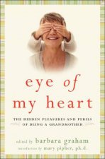 Eye of My Heart 27 Writers Reveal the Hidden Pleasures and Perils of Being a Grandmother