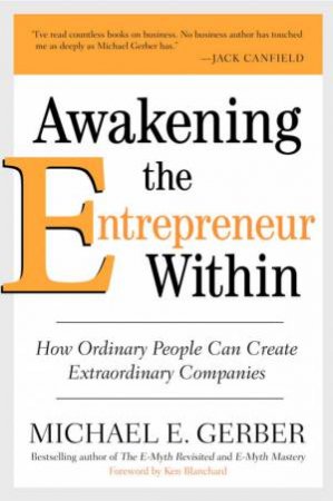 Awakening The Entrepreneur Within: How Ordinary People Can Create Extraordinary Companies by Michael E Gerber