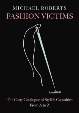 Fashion Victims: The Catty Catalogue of Stylish Casualties, From A to Z by Michael Roberts