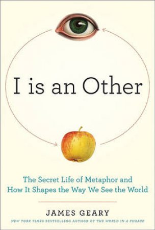 I is an Other: The Secret Life of Metaphor and How It Shapes the Way We by James Geary