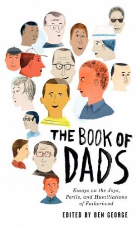 Book of Dads: Essays on the Joys, Perils, and Humiliations of Fatherhood by Ben George