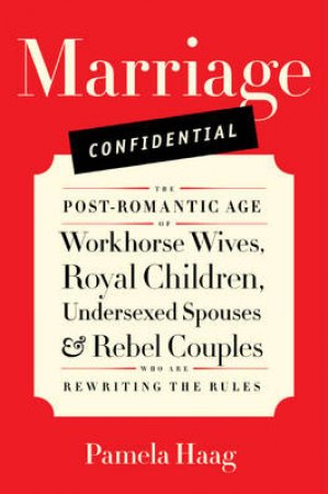 Marriage Confidential: Love in the Post-Romantic Age by Pamela Haag