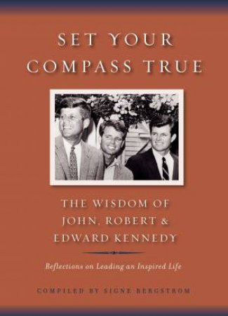 Set Your Compass True: The Wisdom of John, Robert and Edward Kennedy by Signe Bergstrom