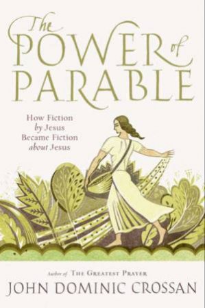 The Power of Parable: How Fiction by Jesus Became Fiction About Jesus by John Dominic Crossan