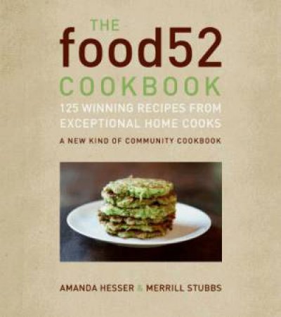 The Food52 Cookbook: 140 Winning Recipes from Exceptional Home Cooks by Amanda Hesser & Merrill Stubbs