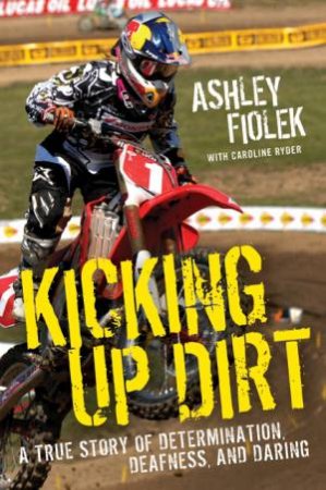 Kicking Up Dirt: A True Story Of Determination, Deafness, And Daring by Ashley Fiolek