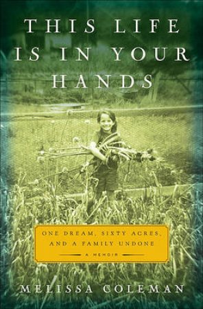 This Life is in Your Hands: One Dream, Sixty Acres, and a Family Undone by Melissa Coleman