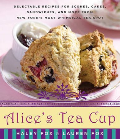 Alice's Tea Cup: Delectable Recipes for Scones, Cakes, Sandwiches, and by Haley Fox & Lauren Fox