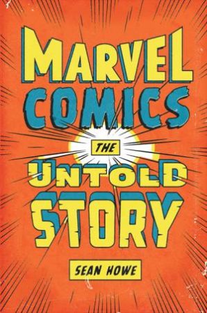 Marvel Comics: The Untold Story by Sean Howe