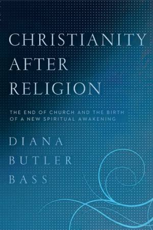 Christianity After Religion: The End of Church and the Birth of a New Spiritual Awakening by Diana Butler Bass