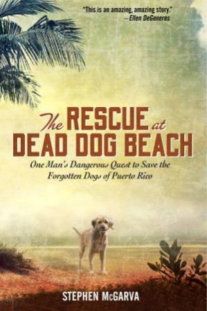 The Rescue at Dead Dog Beach: One Man's Quest to Find a Home For theWorld's Forgotten Animals by Steve McGarva