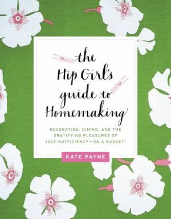 The Hip Girl's Guide to Homemaking: Decorating, Dining, and the by Kate Payne