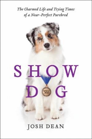 Show Dog: The Charmed Life and Trying Times of a Near-Perfect Purebred by Josh Dean