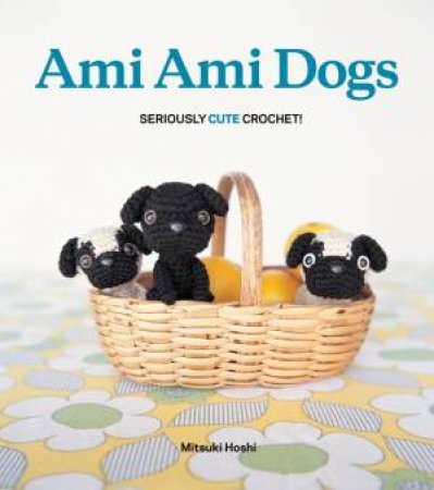 Ami Ami Dogs: Seriously Cute Crochet by Mitsuki Hoshi