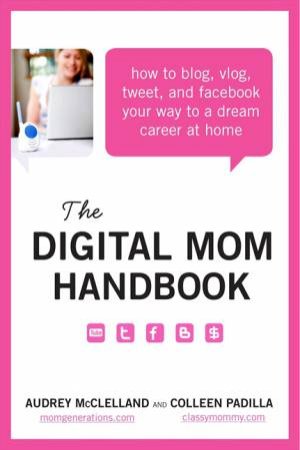 The Digital Mom Handbook: How to Blog, Vlog, Tweet, and Facebook Your by Audrey McClelland & Colleen Padilla