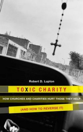 Toxic Charity: How Churches and Charities Hurt Those They Help (And How by Robert Lupton