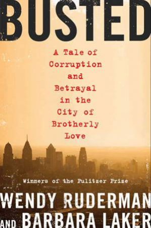 Busted: A Tale of Corruption and Betrayal in the City of Brotherly Love by Wendy Ruderman