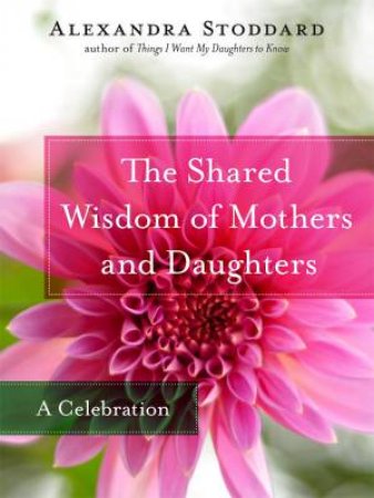 The Shared Wisdom of Mothers and Daughters: The Timelessness of Simple Truths by Alexandra Stoddard