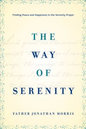 The Way of Serenity: Finding Peace and Happiness in the Serenity Prayer by Jonathan Morris