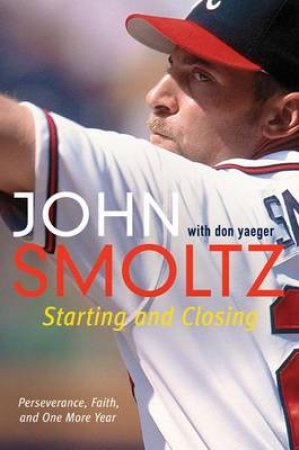 Starting and Closing: Perseverance, Faith, and One More Year by John Smoltz