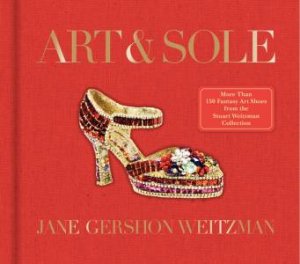 Art & Sole: A Spectacular Selection of More Than 150 Fantasy Art Shoesfrom the Stuart Weitzman Collection by Jane Weitzman