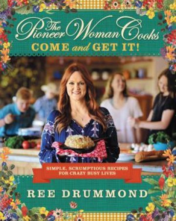 The Pioneer Woman Cooks - Come and Get It!: Simple, Scrumptious Recipes for Crazy Busy Lives by Ree Drummond