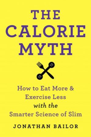 The Calorie Myth: How to Eat More and Exercise Less with the Smarter Science of Slim by Jonathan Bailor