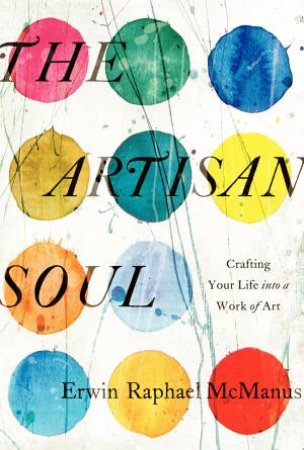 The Artisan Soul: Crafting Your Life into a Work of Art by Erwin Raphael McManus