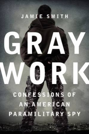 Gray Work: Confessions of an American Paramilitary Spy by Jamie Smith