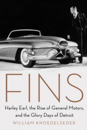 Fins: Harley Earl, The Rise Of General Motors, And The Glory Days Of Detroit by William Knoedelseder