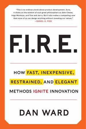 Fire: How Fast, Inexpensive, Restrained, and Elegant Methods IgniteInnovation by Dan Ward