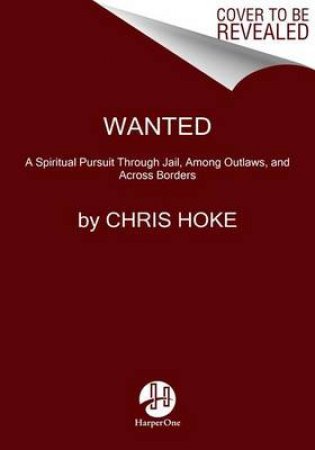 Wanted: A Spiritual Pursuit Through Jail, Among Outlaws, And Across Borders by Chris Hoke