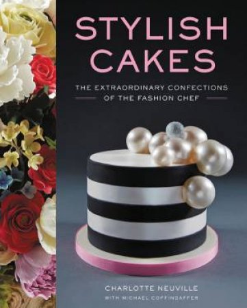 Stylish Cakes: Extraordinary Confections by the Fashion Chef by Charlotte Neuville & M. Coffindaffer