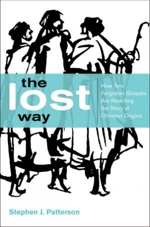 The Lost Way: How Two Forgotten Gospels are Rewriting the Story of Christian Origins by Stephen J. Patterson