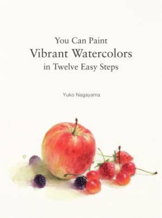 You Can Paint Vibrant Watercolors in Twelve Easy Lessons by Yuko Nagayama